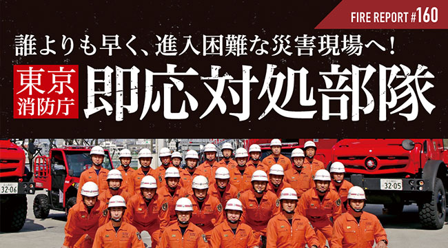 FIRE REPORT #160 誰よりも早く、進入困難な災害現場へ! 東京消防庁 即応対処部隊