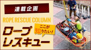 【第22回 ロープレスキューは、次のフェーズへ】<br>〜連載企画 ROPE RESCUE COLUMN ロープレスキュー ここが知りたい！〜