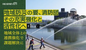 FIRE REPORT #171 地域防災の要、消防団 その充実強化と活性化へ